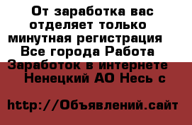 От заработка вас отделяет только 5 минутная регистрация  - Все города Работа » Заработок в интернете   . Ненецкий АО,Несь с.